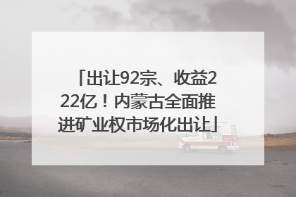 出让92宗、收益222亿！内蒙古全面推进矿业权市场化出让